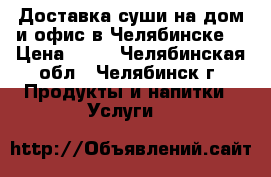 Доставка суши на дом и офис в Челябинске  › Цена ­ 10 - Челябинская обл., Челябинск г. Продукты и напитки » Услуги   